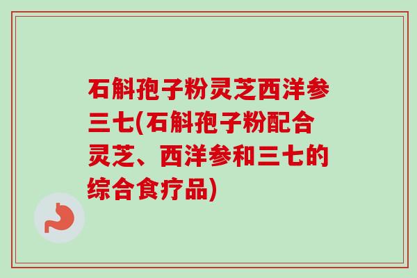 石斛孢子粉灵芝西洋参三七(石斛孢子粉配合灵芝、西洋参和三七的综合食疗品)-第1张图片-卓越灵芝孢子粉 石斛孢子粉灵芝西洋参三七(石斛孢子粉配合灵芝、西洋参和三七的综合食疗品)-第1张图片-卓越灵芝孢子粉