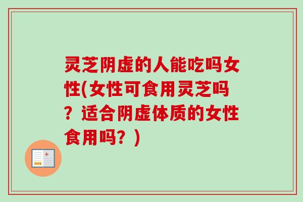 灵芝阴虚的人能吃吗女性(女性可食用灵芝吗?适合阴虚体质的女性食用吗?)-第1张图片-卓越灵芝孢子粉 灵芝阴虚的人能吃吗女性(女性可食用灵芝吗?适合阴虚体质的女性食用吗?)-第1张图片-卓越灵芝孢子粉