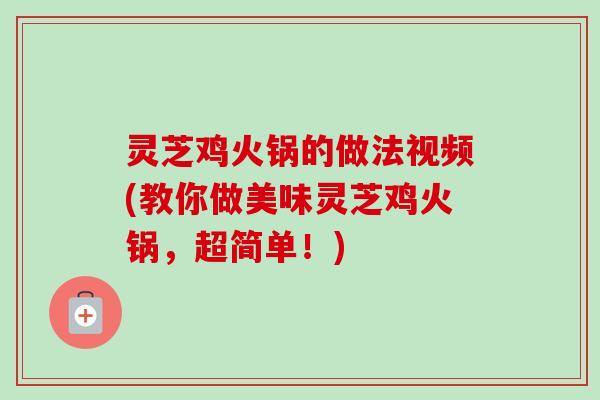 灵芝鸡火锅的做法视频(教你做美味灵芝鸡火锅,超简单!)-第1张图片-卓越灵芝孢子粉 灵芝鸡火锅的做法视频(教你做美味灵芝鸡火锅,超简单!)-第1张图片-卓越灵芝孢子粉
