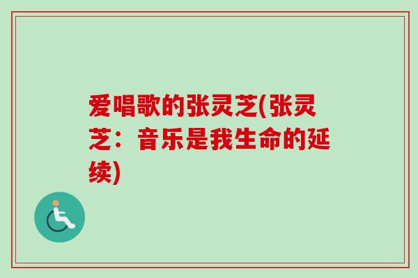 爱唱歌的张灵芝(张灵芝:音乐是我生命的延续)-第1张图片-卓越灵芝孢子粉 爱唱歌的张灵芝(张灵芝:音乐是我生命的延续)-第1张图片-卓越灵芝孢子粉
