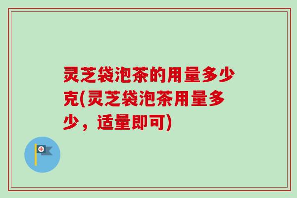 灵芝袋泡茶的用量多少克(灵芝袋泡茶用量多少,适量即可)-第1张图片-卓越灵芝孢子粉 灵芝袋泡茶的用量多少克(灵芝袋泡茶用量多少,适量即可)-第1张图片-卓越灵芝孢子粉