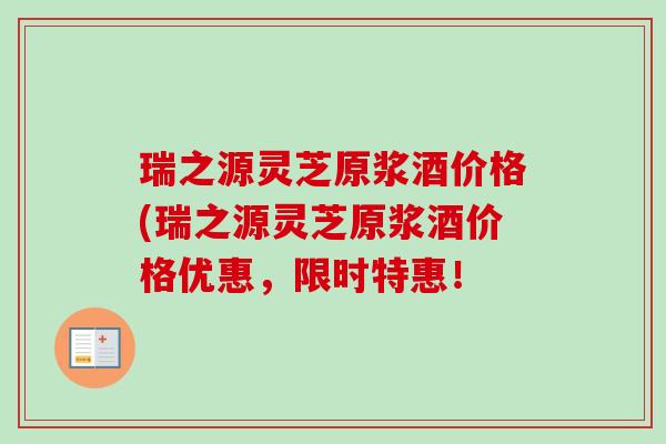 瑞之源灵芝原浆酒价格(瑞之源灵芝原浆酒价格优惠,限时特惠!-第1张图片-卓越灵芝孢子粉 瑞之源灵芝原浆酒价格(瑞之源灵芝原浆酒价格优惠,限时特惠!-第1张图片-卓越灵芝孢子粉