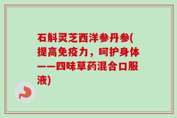 石斛灵芝西洋参丹参(提高免疫力,呵护身体——四味草药混合口服液)-第1张图片-卓越灵芝孢子粉 石斛灵芝西洋参丹参(提高免疫力,呵护身体——四味草药混合口服液)-第1张图片-卓越灵芝孢子粉