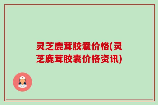 灵芝鹿茸胶囊价格(灵芝鹿茸胶囊价格资讯)-第1张图片-卓越灵芝孢子粉