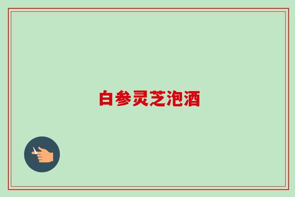白参灵芝泡酒-第1张图片-卓越灵芝孢子粉