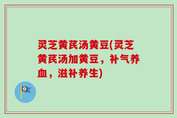 灵芝黄芪汤黄豆(灵芝黄芪汤加黄豆,补气养血,滋补养生)-第1张图片-卓越灵芝孢子粉 灵芝黄芪汤黄豆(灵芝黄芪汤加黄豆,补气养血,滋补养生)-第1张图片-卓越灵芝孢子粉