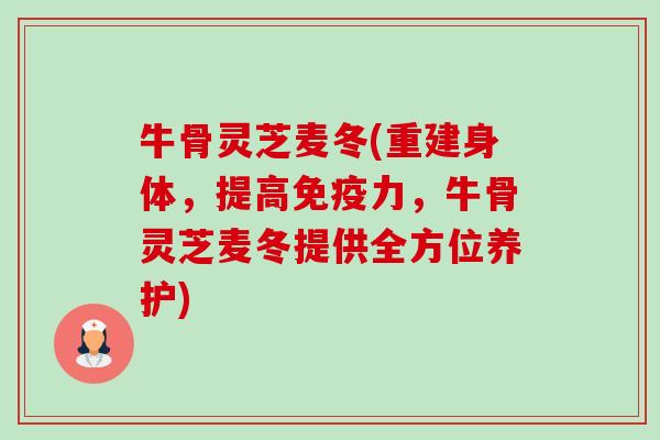 牛骨灵芝麦冬(重建身体，提高免疫力，牛骨灵芝麦冬提供全方位养护)-第1张图片-卓越灵芝孢子粉