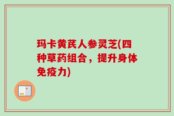玛卡黄芪人参灵芝(四种草药组合，提升身体免疫力)-第1张图片-卓越灵芝孢子粉