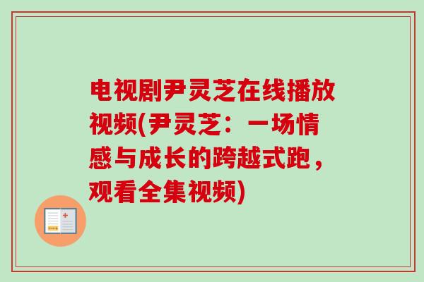 电视剧尹灵芝在线播放视频(尹灵芝：一场情感与成长的跨越式跑，观看全集视频)-第1张图片-卓越灵芝孢子粉