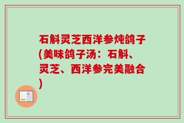 石斛灵芝西洋参炖鸽子(美味鸽子汤：石斛、灵芝、西洋参完美融合)-第1张图片-卓越灵芝孢子粉