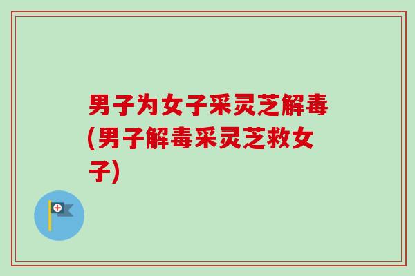 男子为女子采灵芝解毒(男子解毒采灵芝救女子)-第1张图片-卓越灵芝孢子粉 男子为女子采灵芝解毒(男子解毒采灵芝救女子)-第1张图片-卓越灵芝孢子粉