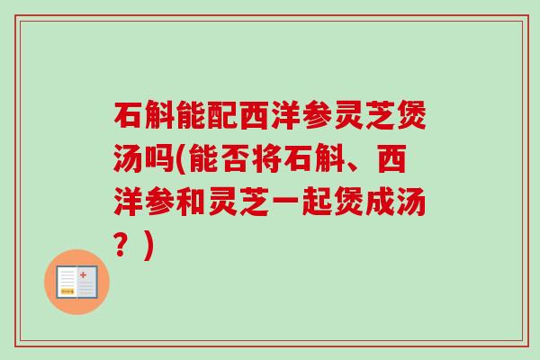 石斛能配西洋参灵芝煲汤吗(能否将石斛、西洋参和灵芝一起煲成汤？)-第1张图片-卓越灵芝孢子粉