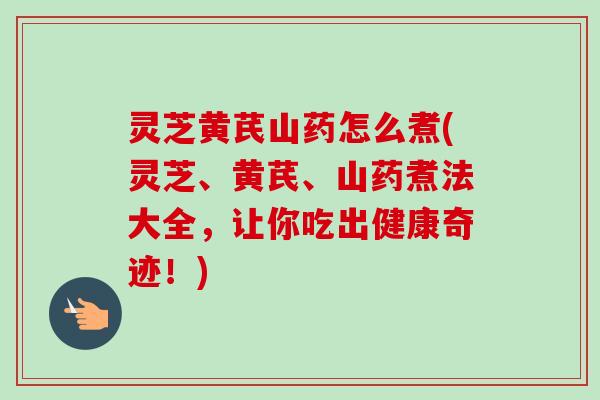 灵芝黄芪山药怎么煮(灵芝、黄芪、山药煮法大全,让你吃出健康奇迹!)-第1张图片-卓越灵芝孢子粉 灵芝黄芪山药怎么煮(灵芝、黄芪、山药煮法大全,让你吃出健康奇迹!)-第1张图片-卓越灵芝孢子粉