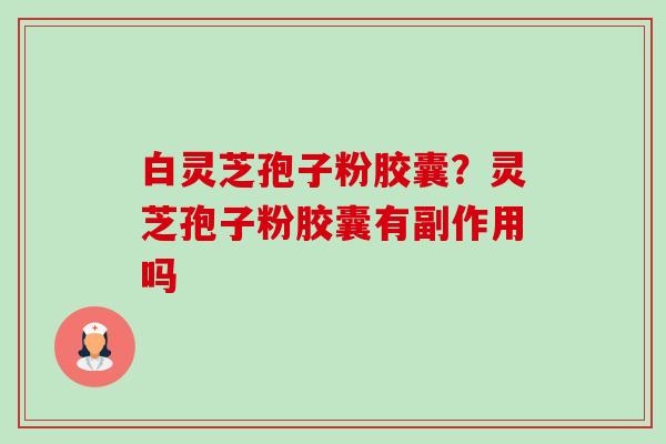 白灵芝孢子粉胶囊？灵芝孢子粉胶囊有副作用吗-第1张图片-卓越灵芝孢子粉