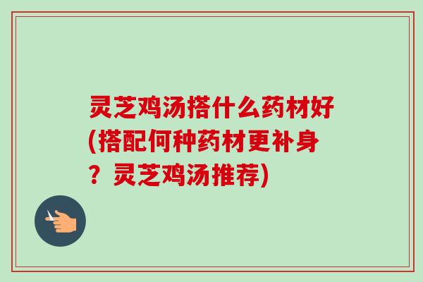 灵芝鸡汤搭什么药材好(搭配何种药材更补身？灵芝鸡汤推荐)-第1张图片-卓越灵芝孢子粉