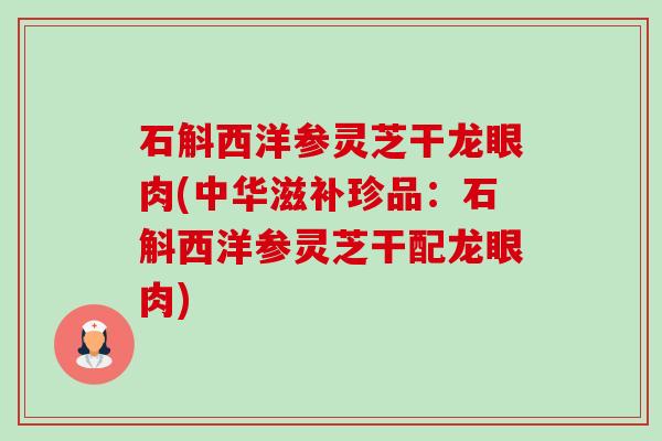 石斛西洋参灵芝干龙眼肉(中华滋补珍品:石斛西洋参灵芝干配龙眼肉)-第1张图片-卓越灵芝孢子粉 石斛西洋参灵芝干龙眼肉(中华滋补珍品:石斛西洋参灵芝干配龙眼肉)-第1张图片-卓越灵芝孢子粉