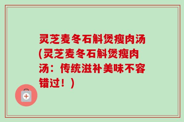灵芝麦冬石斛煲瘦肉汤(灵芝麦冬石斛煲瘦肉汤：传统滋补美味不容错过！)-第1张图片-卓越灵芝孢子粉