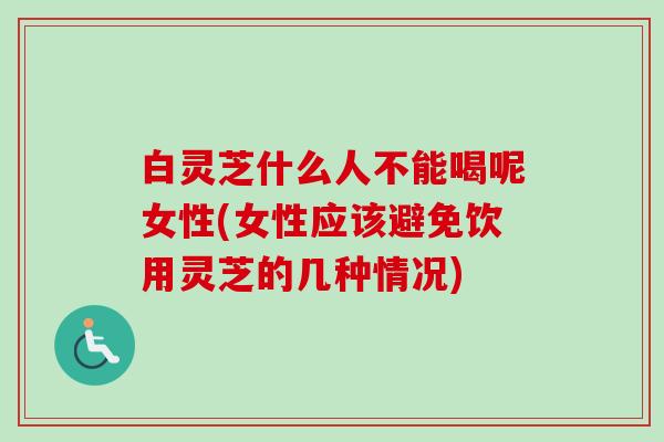 白灵芝什么人不能喝呢女性(女性应该避免饮用灵芝的几种情况)-第1张图片-卓越灵芝孢子粉 白灵芝什么人不能喝呢女性(女性应该避免饮用灵芝的几种情况)-第1张图片-卓越灵芝孢子粉