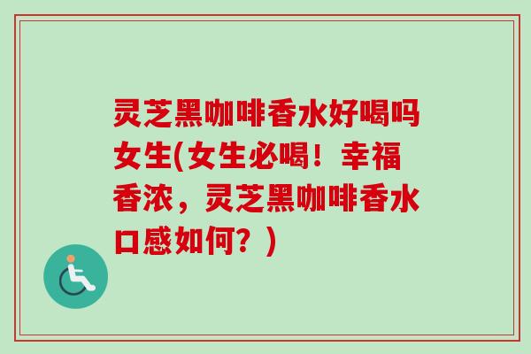 灵芝黑咖啡香水好喝吗女生(女生必喝!幸福香浓,灵芝黑咖啡香水口感如何?)-第1张图片-卓越灵芝孢子粉 灵芝黑咖啡香水好喝吗女生(女生必喝!幸福香浓,灵芝黑咖啡香水口感如何?)-第1张图片-卓越灵芝孢子粉
