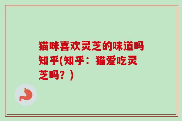 猫咪喜欢灵芝的味道吗知乎(知乎:猫爱吃灵芝吗?)-第1张图片-卓越灵芝孢子粉 猫咪喜欢灵芝的味道吗知乎(知乎:猫爱吃灵芝吗?)-第1张图片-卓越灵芝孢子粉
