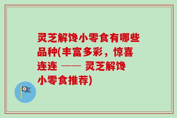 灵芝解馋小零食有哪些品种(丰富多彩,惊喜连连 ── 灵芝解馋小零食推荐)-第1张图片-卓越灵芝孢子粉 灵芝解馋小零食有哪些品种(丰富多彩,惊喜连连 ── 灵芝解馋小零食推荐)-第1张图片-卓越灵芝孢子粉