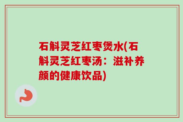 石斛灵芝红枣煲水(石斛灵芝红枣汤：滋补养颜的健康饮品)-第1张图片-卓越灵芝孢子粉