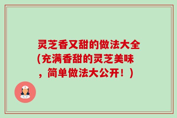 灵芝香又甜的做法大全(充满香甜的灵芝美味,简单做法大公开!)-第1张图片-卓越灵芝孢子粉 灵芝香又甜的做法大全(充满香甜的灵芝美味,简单做法大公开!)-第1张图片-卓越灵芝孢子粉