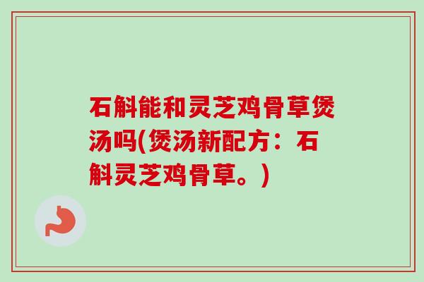 石斛能和灵芝鸡骨草煲汤吗(煲汤新配方：石斛灵芝鸡骨草。)-第1张图片-卓越灵芝孢子粉