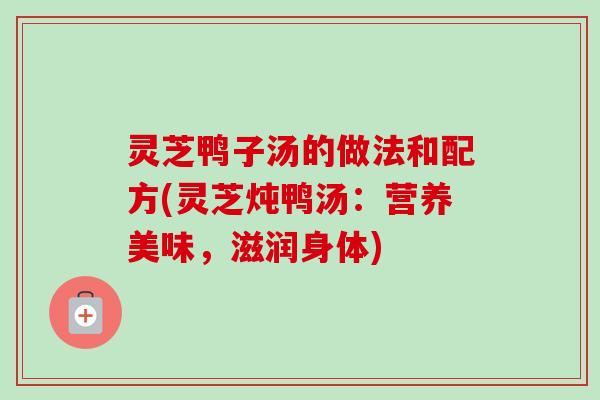 灵芝鸭子汤的做法和配方(灵芝炖鸭汤:营养美味,滋润身体)-第1张图片-卓越灵芝孢子粉 灵芝鸭子汤的做法和配方(灵芝炖鸭汤:营养美味,滋润身体)-第1张图片-卓越灵芝孢子粉