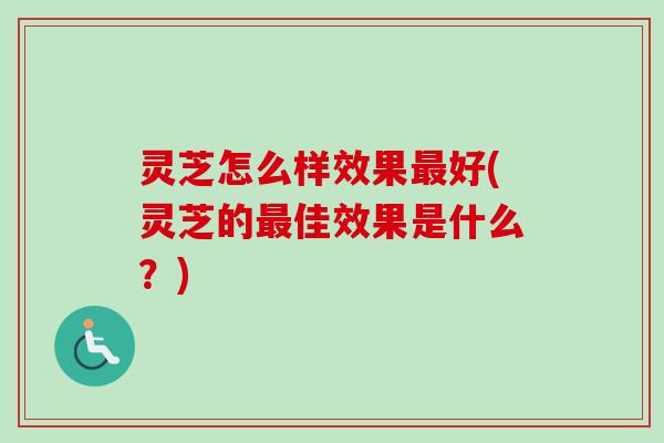 灵芝怎么样效果最好(灵芝的最佳效果是什么?)-第1张图片-卓越灵芝孢子粉 灵芝怎么样效果最好(灵芝的最佳效果是什么?)-第1张图片-卓越灵芝孢子粉