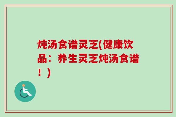 炖汤食谱灵芝(健康饮品:养生灵芝炖汤食谱!)-第1张图片-卓越灵芝孢子粉 炖汤食谱灵芝(健康饮品:养生灵芝炖汤食谱!)-第1张图片-卓越灵芝孢子粉