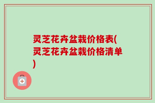 灵芝花卉盆栽价格表(灵芝花卉盆栽价格清单)-第1张图片-卓越灵芝孢子粉