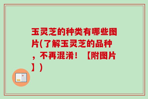 玉灵芝的种类有哪些图片(了解玉灵芝的品种,不再混淆!【附图片】)-第1张图片-卓越灵芝孢子粉 玉灵芝的种类有哪些图片(了解玉灵芝的品种,不再混淆!【附图片】)-第1张图片-卓越灵芝孢子粉