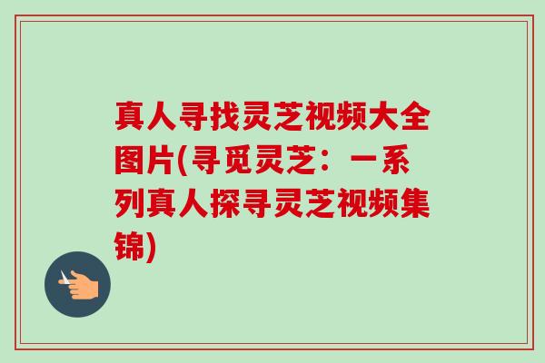 真人寻找灵芝视频大全图片(寻觅灵芝:一系列真人探寻灵芝视频集锦)-第1张图片-卓越灵芝孢子粉 真人寻找灵芝视频大全图片(寻觅灵芝:一系列真人探寻灵芝视频集锦)-第1张图片-卓越灵芝孢子粉