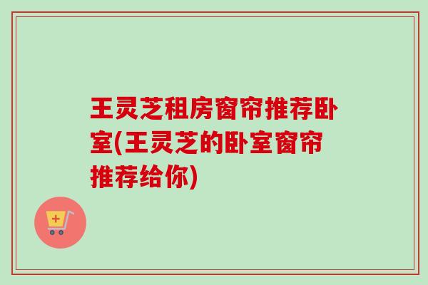 王灵芝租房窗帘推荐卧室(王灵芝的卧室窗帘推荐给你)-第1张图片-卓越灵芝孢子粉