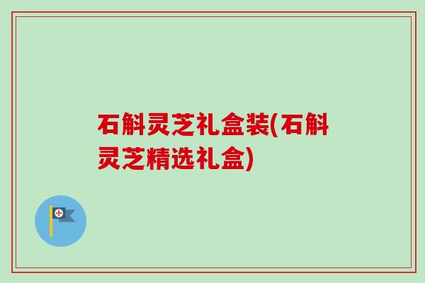 石斛灵芝礼盒装(石斛灵芝精选礼盒)-第1张图片-卓越灵芝孢子粉 石斛灵芝礼盒装(石斛灵芝精选礼盒)-第1张图片-卓越灵芝孢子粉