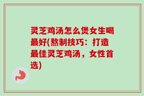 灵芝鸡汤怎么煲女生喝最好(熬制技巧:打造最佳灵芝鸡汤,女性首选)-第1张图片-卓越灵芝孢子粉 灵芝鸡汤怎么煲女生喝最好(熬制技巧:打造最佳灵芝鸡汤,女性首选)-第1张图片-卓越灵芝孢子粉
