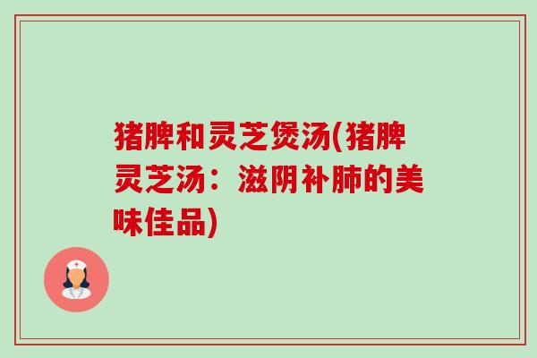 猪脾和灵芝煲汤(猪脾灵芝汤：滋阴补肺的美味佳品)-第1张图片-卓越灵芝孢子粉