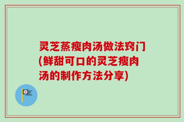 灵芝蒸瘦肉汤做法窍门(鲜甜可口的灵芝瘦肉汤的制作方法分享)-第1张图片-卓越灵芝孢子粉 灵芝蒸瘦肉汤做法窍门(鲜甜可口的灵芝瘦肉汤的制作方法分享)-第1张图片-卓越灵芝孢子粉