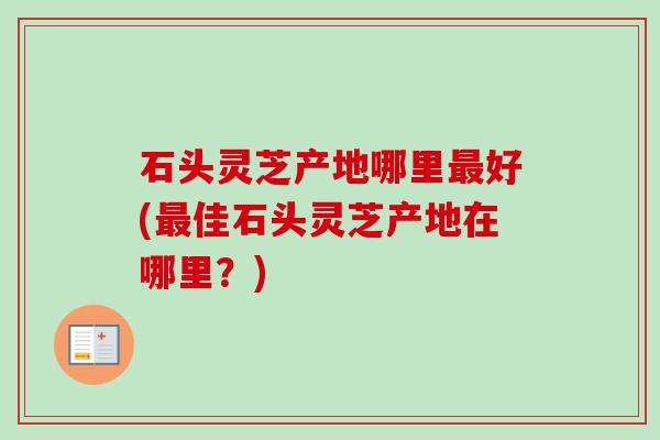 石头灵芝产地哪里最好(最佳石头灵芝产地在哪里?)-第1张图片-卓越灵芝孢子粉 石头灵芝产地哪里最好(最佳石头灵芝产地在哪里?)-第1张图片-卓越灵芝孢子粉