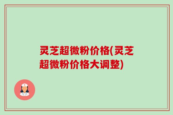 灵芝超微粉价格(灵芝超微粉价格大调整)-第1张图片-卓越灵芝孢子粉 灵芝超微粉价格(灵芝超微粉价格大调整)-第1张图片-卓越灵芝孢子粉