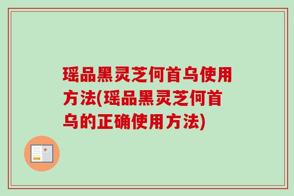 瑶品黑灵芝何首乌使用方法(瑶品黑灵芝何首乌的正确使用方法)-第1张图片-卓越灵芝孢子粉