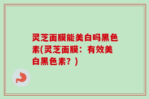 灵芝面膜能美白吗黑色素(灵芝面膜:有效美白黑色素?)-第1张图片-卓越灵芝孢子粉 灵芝面膜能美白吗黑色素(灵芝面膜:有效美白黑色素?)-第1张图片-卓越灵芝孢子粉