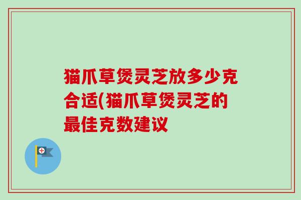 猫爪草煲灵芝放多少克合适(猫爪草煲灵芝的最佳克数建议-第1张图片-卓越灵芝孢子粉