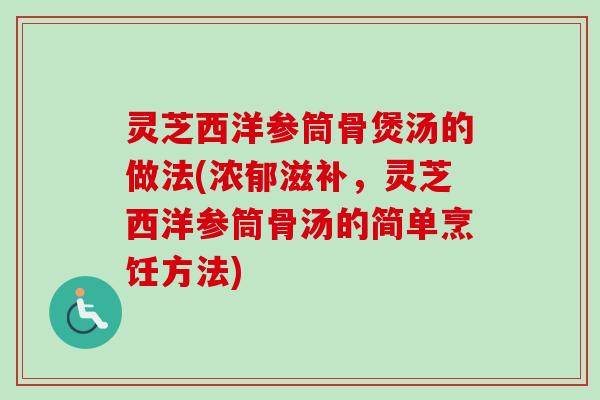 灵芝西洋参筒骨煲汤的做法(浓郁滋补，灵芝西洋参筒骨汤的简单烹饪方法)-第1张图片-卓越灵芝孢子粉