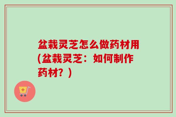 盆栽灵芝怎么做药材用(盆栽灵芝:如何制作药材?)-第1张图片-卓越灵芝孢子粉 盆栽灵芝怎么做药材用(盆栽灵芝:如何制作药材?)-第1张图片-卓越灵芝孢子粉