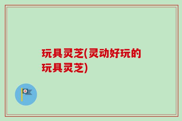 玩具灵芝(灵动好玩的玩具灵芝)-第1张图片-卓越灵芝孢子粉 玩具灵芝(灵动好玩的玩具灵芝)-第1张图片-卓越灵芝孢子粉