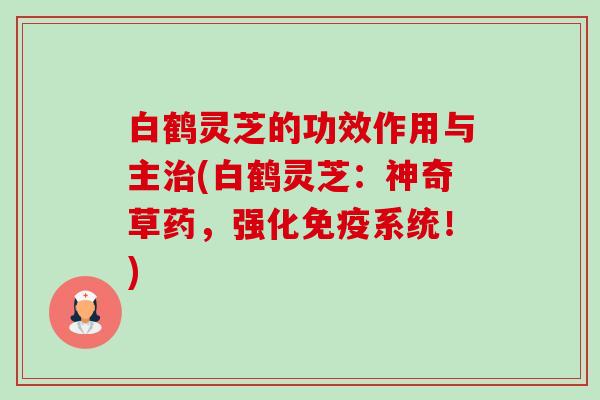 白鹤灵芝的功效作用与主治(白鹤灵芝:神奇草药,强化免疫系统!)-第1张图片-卓越灵芝孢子粉 白鹤灵芝的功效作用与主治(白鹤灵芝:神奇草药,强化免疫系统!)-第1张图片-卓越灵芝孢子粉