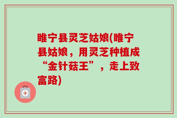 睢宁县灵芝姑娘(睢宁县姑娘，用灵芝种植成“金针菇王”，走上致富路)-第1张图片-卓越灵芝孢子粉