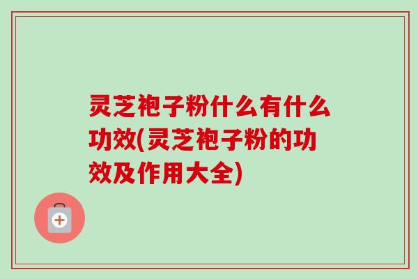 灵芝袍子粉什么有什么功效(灵芝袍子粉的功效及作用大全)-第1张图片-卓越灵芝孢子粉 灵芝袍子粉什么有什么功效(灵芝袍子粉的功效及作用大全)-第1张图片-卓越灵芝孢子粉